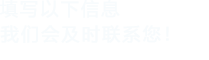 填寫(xiě)以下信息，我們會(huì)在第一時(shí)間聯(lián)系您！